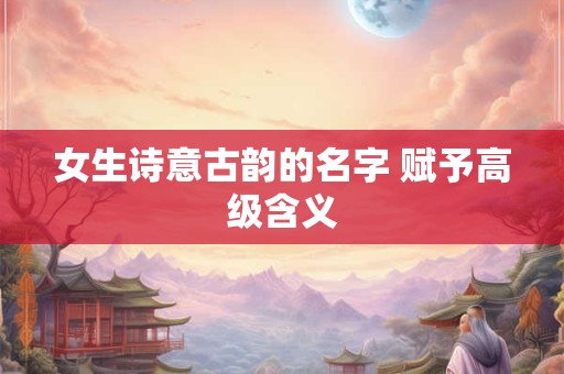 女生诗意古韵的名字 赋予高级含义