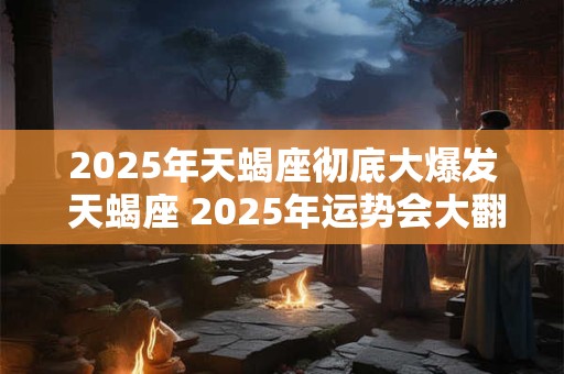 2025年天蝎座彻底大爆发 天蝎座 2025年运势会大翻身吗