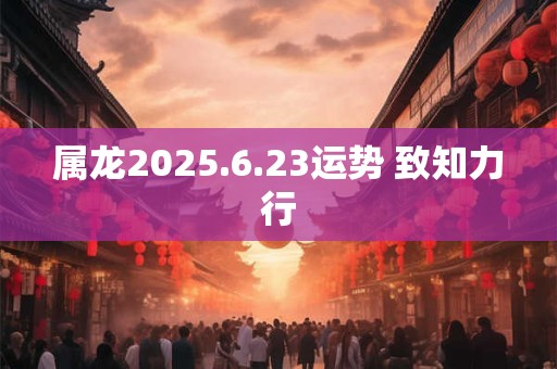 属龙2025.6.23运势 致知力行