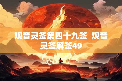 观音灵签第四十九签 观音灵签解签49 观音灵签第四十九签 观音灵签解签49