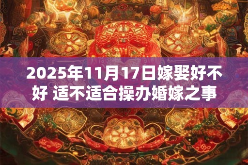 2025年11月17日嫁娶好不好 适不适合操办婚嫁之事