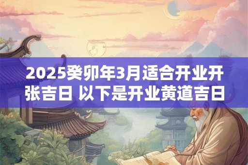 2025癸卯年3月适合开业开张吉日 以下是开业黄道吉日