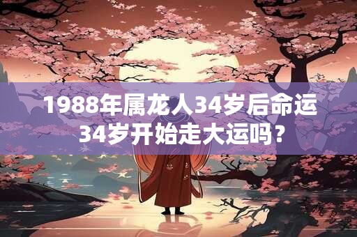 1988年属龙人34岁后命运 34岁开始走大运吗? 1988年属龙人34岁后命运 34岁开始走大运吗?
