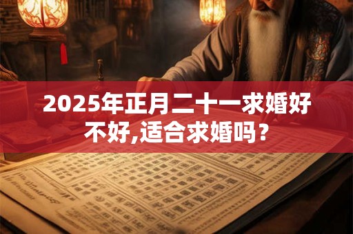 2025年正月二十一求婚好不好,适合求婚吗？
