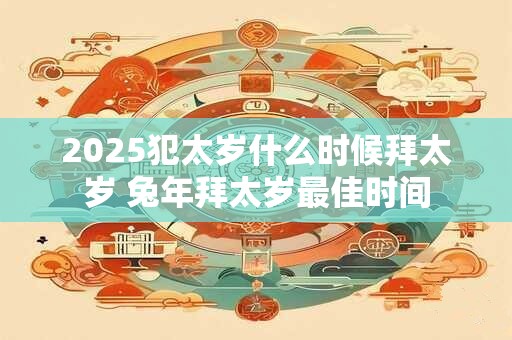 2025犯太岁什么时候拜太岁 兔年拜太岁最佳时间