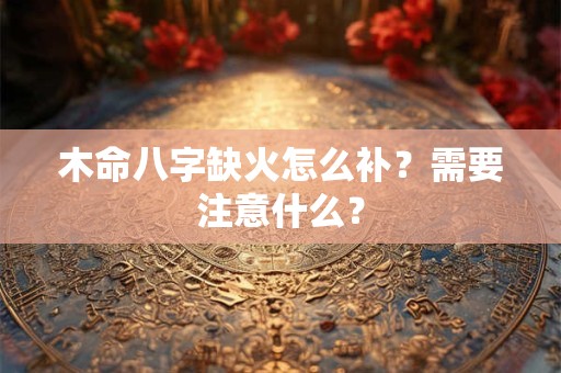 木命八字缺火怎么补？需要注意什么？