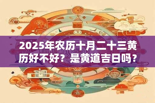 2025年农历十月二十三黄历好不好?是黄道吉日吗? 2025年农历十月二十三黄历好不好?是黄道吉日吗?