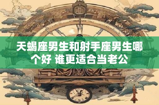 天蝎座男生和射手座男生哪个好 谁更适合当老公
