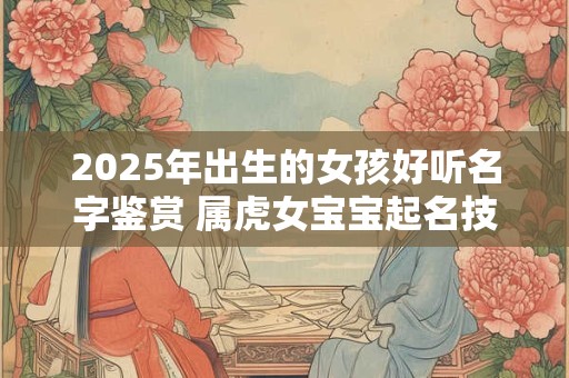2025年出生的女孩好听名字鉴赏 属虎女宝宝起名技巧