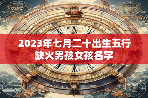 2026年七月二十出生五行缺火男孩女孩名字 2026年七月二十出生五行缺火男孩女孩名字