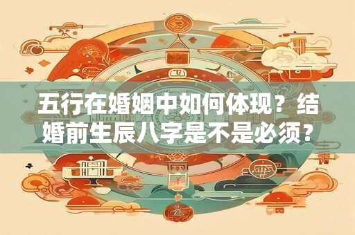 五行在婚姻中如何体现？结婚前生辰八字是不是必须？