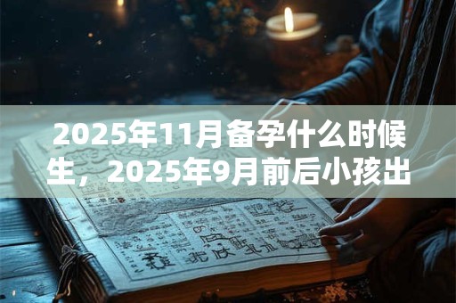2025年11月备孕什么时候生，2025年9月前后小孩出生