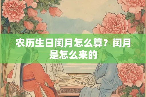 农历生日闰月怎么算?闰月是怎么来的 农历生日闰月怎么算?闰月是怎么来的