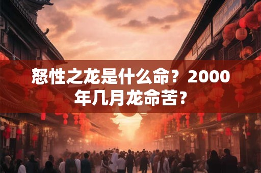 怒性之龙是什么命？2000年几月龙命苦？
