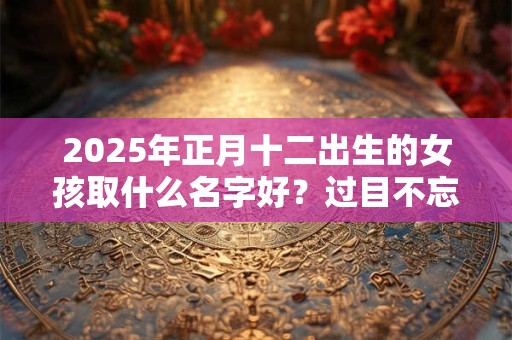 2025年正月十二出生的女孩取什么名字好？过目不忘的名字推荐