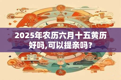 2026年农历六月十五黄历好吗,可以提亲吗？