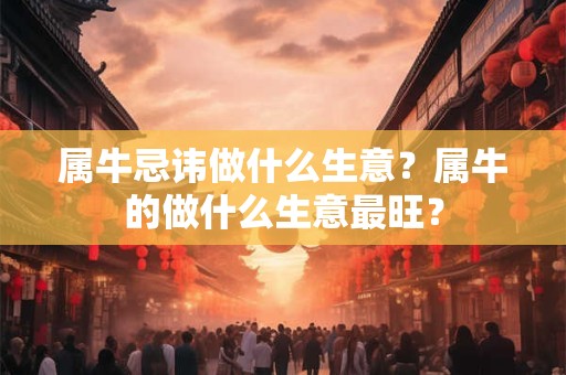 属牛忌讳做什么生意？属牛的做什么生意最旺？
