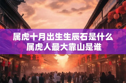 属虎十月出生生辰石是什么 属虎人最大靠山是谁