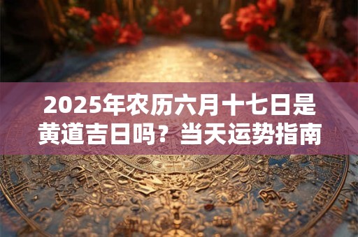 2025年农历六月十七日是黄道吉日吗？当天运势指南