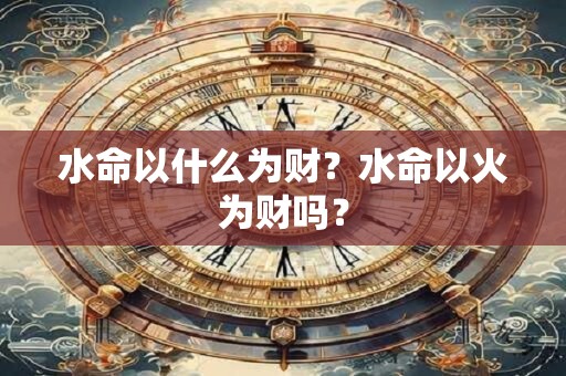 水命以什么为财？水命以火为财吗？