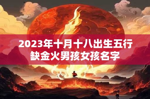 2023年十月十八出生五行缺金火男孩女孩名字