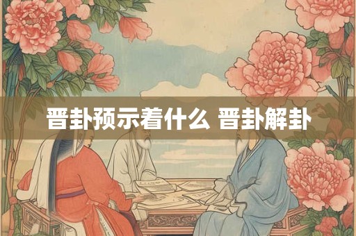 晋卦预示着什么 晋卦解卦