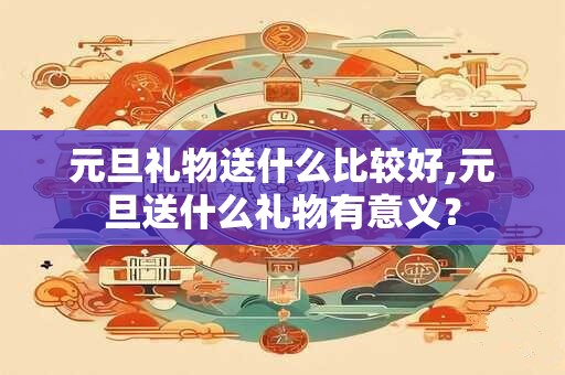 元旦礼物送什么比较好,元旦送什么礼物有意义？