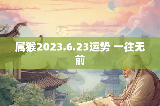 属猴2023.6.23运势 一往无前