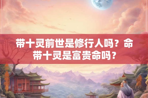 带十灵前世是修行人吗？命带十灵是富贵命吗？