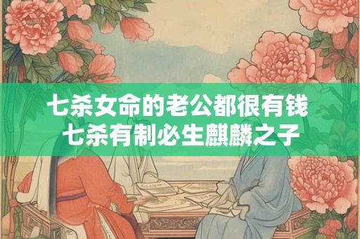 七杀女命的老公都很有钱 七杀有制必生麒麟之子