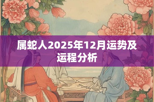 属蛇人2025年12月运势及运程分析 属蛇人2025年12月运势及运程分析