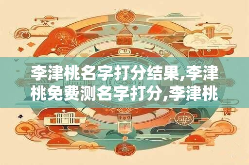 李津桃名字打分结果,李津桃免费测名字打分,李津桃周易免费测名字打分