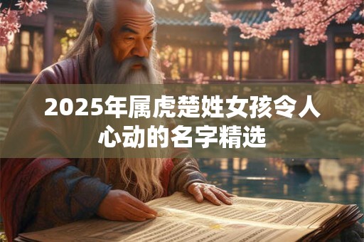 2025年属虎楚姓女孩令人心动的名字精选 2025年属虎楚姓女孩令人心动的名字精选