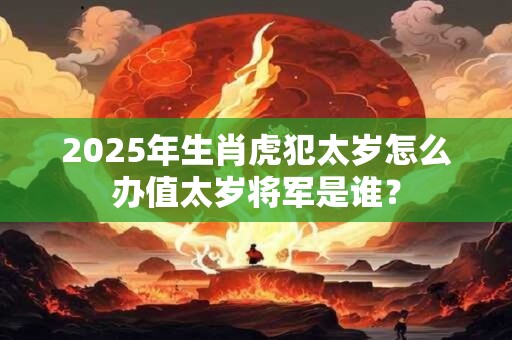 2025年生肖虎犯太岁怎么办值太岁将军是谁？