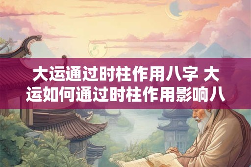 大运通过时柱作用八字 大运如何通过时柱作用影响八字
