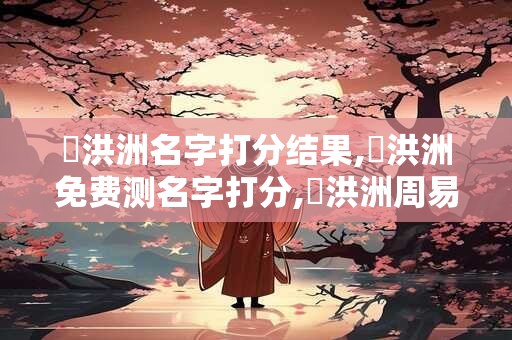 蔣洪洲名字打分结果,蔣洪洲免费测名字打分,蔣洪洲周易免费测名字打分