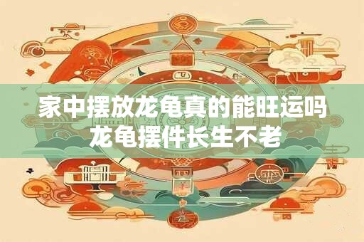 家中摆放龙龟真的能旺运吗 龙龟摆件长生不老