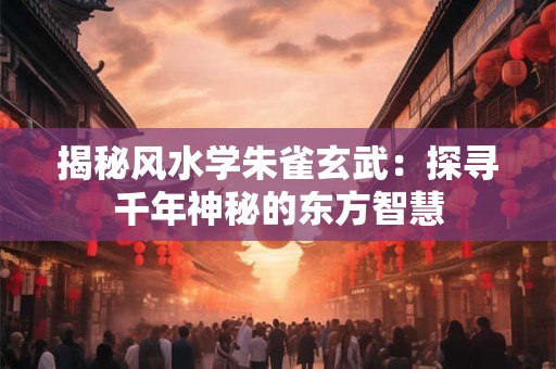 揭秘风水学朱雀玄武：探寻千年神秘的东方智慧