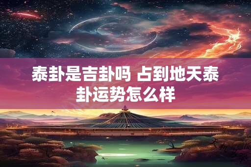 泰卦是吉卦吗 占到地天泰卦运势怎么样