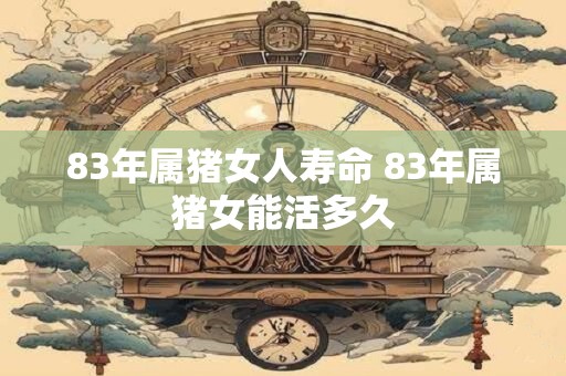 83年属猪女人寿命 83年属猪女能活多久