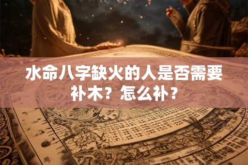 水命八字缺火的人是否需要补木？怎么补？