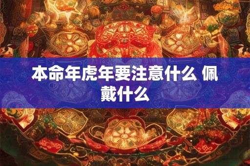 本命年虎年要注意什么 佩戴什么 本命年虎年要注意什么 佩戴什么