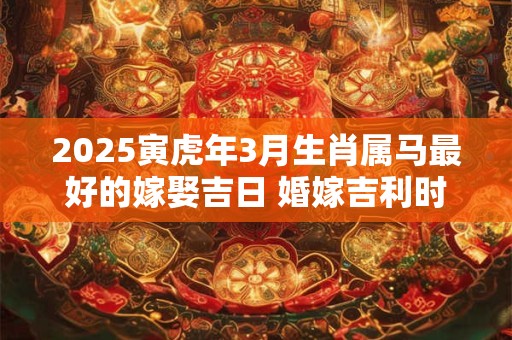 2025寅虎年3月生肖属马最好的嫁娶吉日 婚嫁吉利时辰
