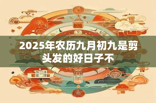 2025年农历九月初九是剪头发的好日子不