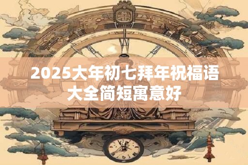 2025大年初七拜年祝福语大全简短寓意好