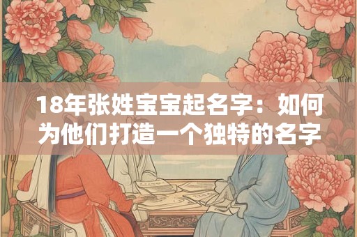 18年张姓宝宝起名字：如何为他们打造一个独特的名字