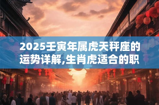 2025壬寅年属虎天秤座的运势详解,生肖虎适合的职业