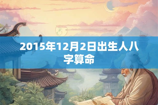 2015年12月2日出生人八字算命 2015年12月2日出生人八字算命