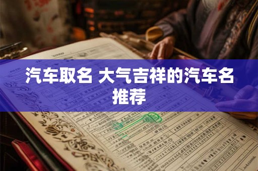 汽车取名 大气吉祥的汽车名推荐 汽车取名 大气吉祥的汽车名推荐