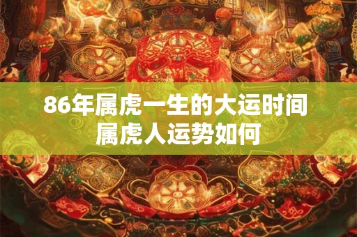 86年属虎一生的大运时间 属虎人运势如何